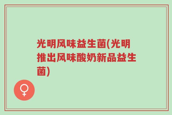 光明风味益生菌(光明推出风味酸奶新品益生菌)-第1张图片-超越 光明风味益生菌(光明推出风味酸奶新品益生菌)-第1张图片-超越