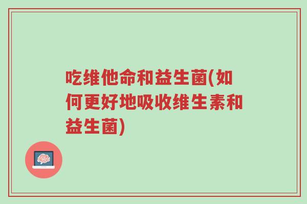 吃维他命和益生菌(如何更好地吸收维生素和益生菌)-第1张图片-超越