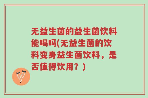 无益生菌的益生菌饮料能喝吗(无益生菌的饮料变身益生菌饮料,是否值得饮用?)-第1张图片-超越 无益生菌的益生菌饮料能喝吗(无益生菌的饮料变身益生菌饮料,是否值得饮用?)-第1张图片-超越