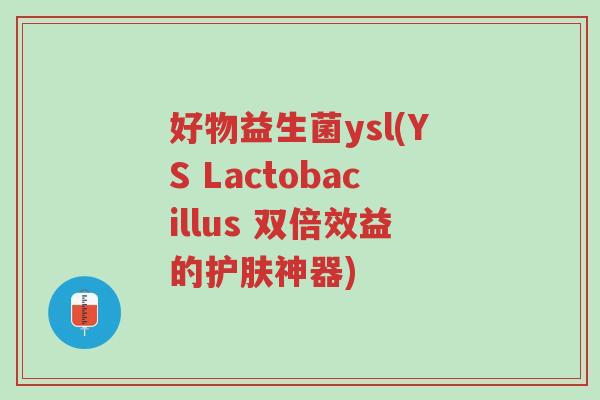 好物益生菌ysl(YS Lactobacillus 双倍效益的护肤神器)-第1张图片-超越 好物益生菌ysl(YS Lactobacillus 双倍效益的护肤神器)-第1张图片-超越