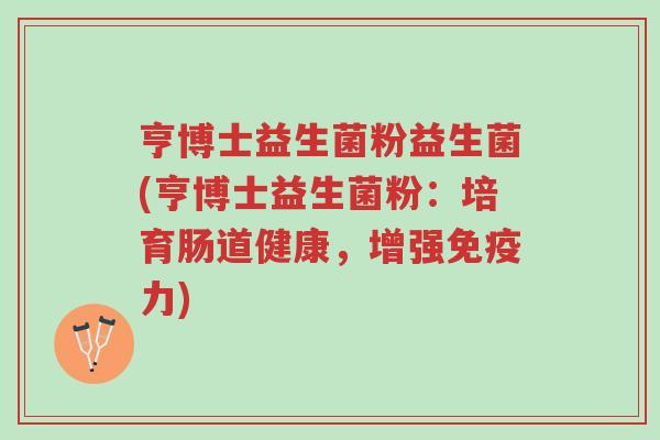 亨博士益生菌粉益生菌(亨博士益生菌粉:培育肠道健康,增强免疫力)-第1张图片-超越 亨博士益生菌粉益生菌(亨博士益生菌粉:培育肠道健康,增强免疫力)-第1张图片-超越