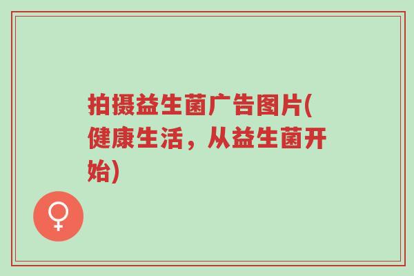 拍摄益生菌广告图片(健康生活，从益生菌开始)-第1张图片-超越