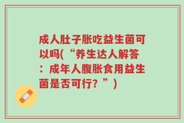 成人肚子胀吃益生菌可以吗(“养生达人解答:成年人腹胀食用益生菌是否可行?”)-第1张图片-超越 成人肚子胀吃益生菌可以吗(“养生达人解答:成年人腹胀食用益生菌是否可行?”)-第1张图片-超越