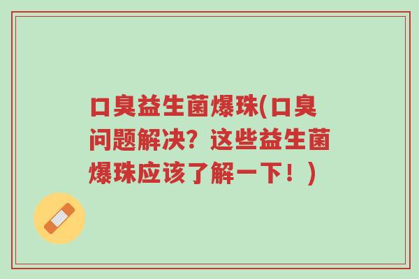 口臭益生菌爆珠(口臭问题解决?这些益生菌爆珠应该了解一下!)-第1张图片-超越 口臭益生菌爆珠(口臭问题解决?这些益生菌爆珠应该了解一下!)-第1张图片-超越