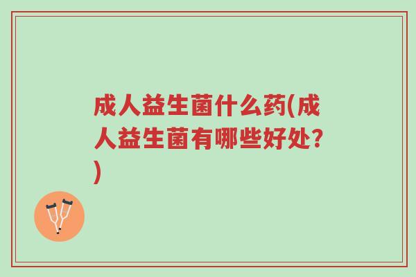成人益生菌什么药(成人益生菌有哪些好处？)-第1张图片-超越