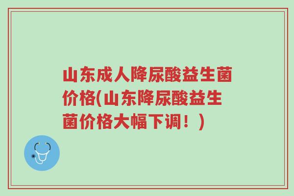 山东成人降尿酸益生菌价格(山东降尿酸益生菌价格大幅下调!)-第1张图片-超越 山东成人降尿酸益生菌价格(山东降尿酸益生菌价格大幅下调!)-第1张图片-超越