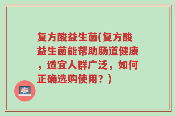 复方酸益生菌(复方酸益生菌能帮助肠道健康,适宜人群广泛,如何正确选购使用?)-第1张图片-超越 复方酸益生菌(复方酸益生菌能帮助肠道健康,适宜人群广泛,如何正确选购使用?)-第1张图片-超越