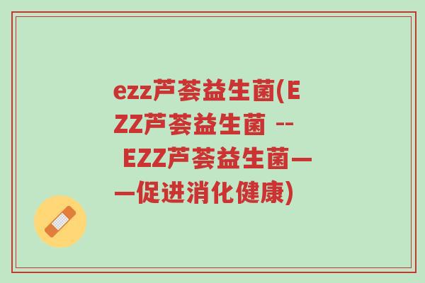 ezz芦荟益生菌(EZZ芦荟益生菌 -- EZZ芦荟益生菌——促进消化健康)-第1张图片-超越 ezz芦荟益生菌(EZZ芦荟益生菌 -- EZZ芦荟益生菌——促进消化健康)-第1张图片-超越