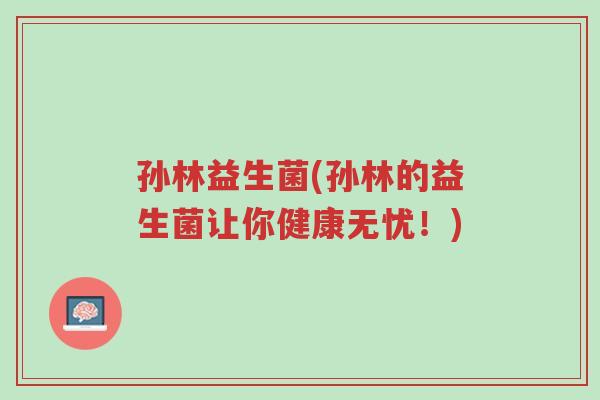 孙林益生菌(孙林的益生菌让你健康无忧!)-第1张图片-超越 孙林益生菌(孙林的益生菌让你健康无忧!)-第1张图片-超越