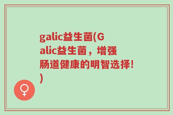 galic益生菌(Galic益生菌,增强肠道健康的明智选择!)-第1张图片-超越 galic益生菌(Galic益生菌,增强肠道健康的明智选择!)-第1张图片-超越