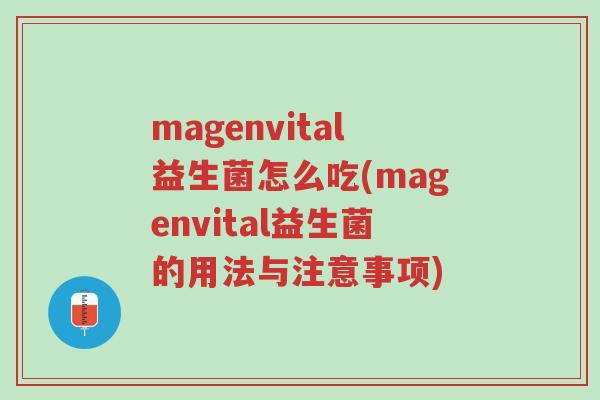 magenvital益生菌怎么吃(magenvital益生菌的用法与注意事项)-第1张图片-超越