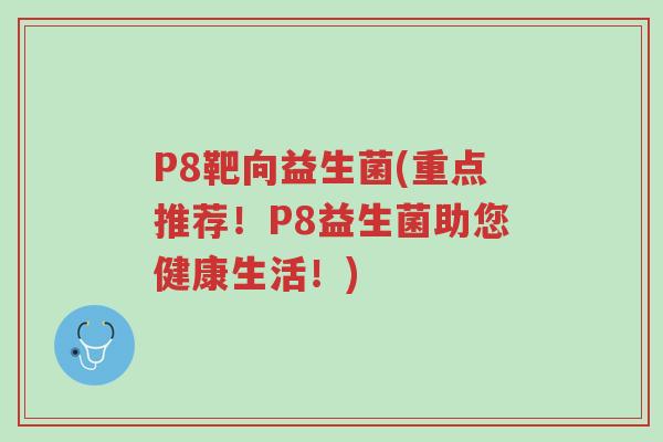 P8靶向益生菌(重点推荐！P8益生菌助您健康生活！)-第1张图片-超越