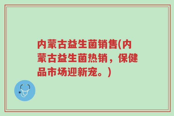 内蒙古益生菌销售(内蒙古益生菌热销,保健品市场迎新宠。)-第1张图片-超越 内蒙古益生菌销售(内蒙古益生菌热销,保健品市场迎新宠。)-第1张图片-超越