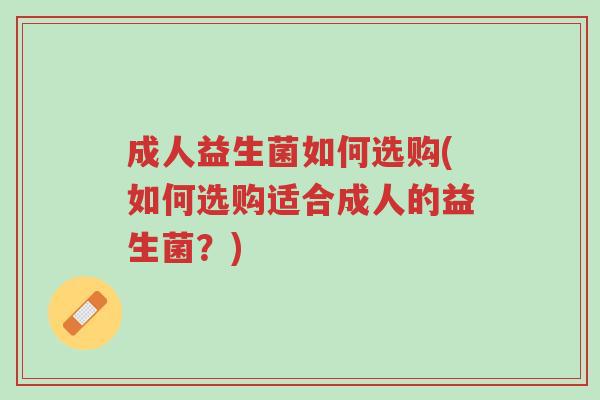 成人益生菌如何选购(如何选购适合成人的益生菌?)-第1张图片-超越 成人益生菌如何选购(如何选购适合成人的益生菌?)-第1张图片-超越