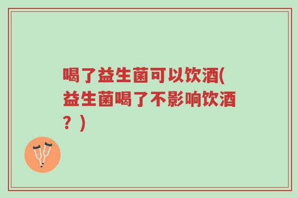 喝了益生菌可以饮酒(益生菌喝了不影响饮酒?)-第1张图片-超越 喝了益生菌可以饮酒(益生菌喝了不影响饮酒?)-第1张图片-超越