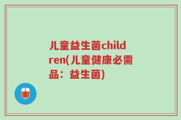 儿童益生菌children(儿童健康必需品:益生菌)-第1张图片-超越 儿童益生菌children(儿童健康必需品:益生菌)-第1张图片-超越