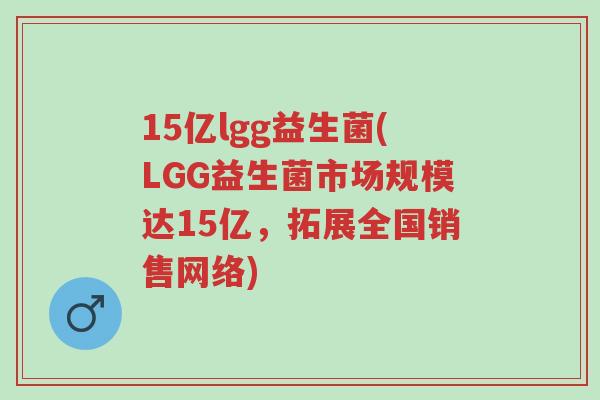 15亿lgg益生菌(LGG益生菌市场规模达15亿,拓展全国销售网络)-第1张图片-超越 15亿lgg益生菌(LGG益生菌市场规模达15亿,拓展全国销售网络)-第1张图片-超越