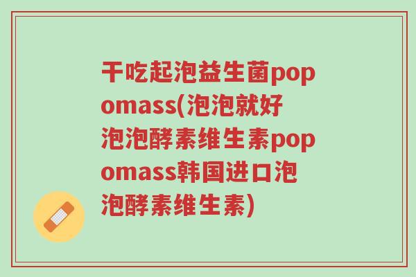 干吃起泡益生菌popomass(泡泡就好泡泡酵素维生素popomass韩国进口泡泡酵素维生素)-第1张图片-超越 干吃起泡益生菌popomass(泡泡就好泡泡酵素维生素popomass韩国进口泡泡酵素维生素)-第1张图片-超越