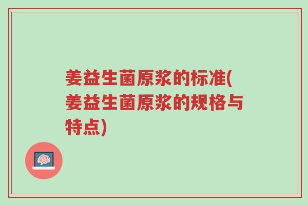 姜益生菌原浆的标准(姜益生菌原浆的规格与特点)-第1张图片-超越 姜益生菌原浆的标准(姜益生菌原浆的规格与特点)-第1张图片-超越