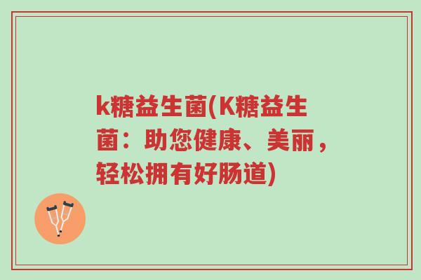 k糖益生菌(K糖益生菌:助您健康、美丽,轻松拥有好肠道)-第1张图片-超越 k糖益生菌(K糖益生菌:助您健康、美丽,轻松拥有好肠道)-第1张图片-超越