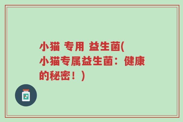 小猫 专用 益生菌(小猫专属益生菌:健康的秘密!)-第1张图片-超越 小猫 专用 益生菌(小猫专属益生菌:健康的秘密!)-第1张图片-超越