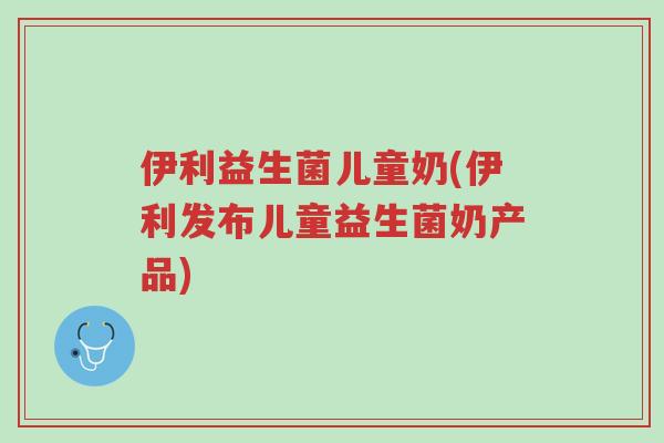 伊利益生菌儿童奶(伊利发布儿童益生菌奶产品)-第1张图片-超越
