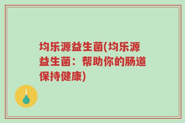 均乐源益生菌(均乐源益生菌:帮助你的肠道保持健康)-第1张图片-超越 均乐源益生菌(均乐源益生菌:帮助你的肠道保持健康)-第1张图片-超越