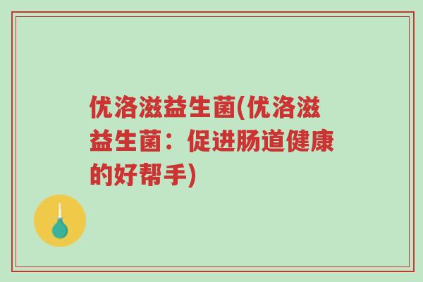 优洛滋益生菌(优洛滋益生菌：促进肠道健康的好帮手)-第1张图片-超越