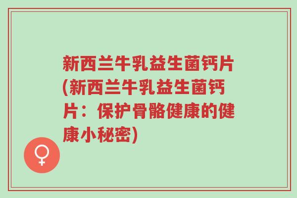 新西兰牛乳益生菌钙片(新西兰牛乳益生菌钙片:保护骨骼健康的健康小秘密)-第1张图片-超越 新西兰牛乳益生菌钙片(新西兰牛乳益生菌钙片:保护骨骼健康的健康小秘密)-第1张图片-超越