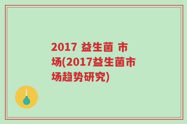 2017 益生菌 市场(2017益生菌市场趋势研究)-第1张图片-超越 2017 益生菌 市场(2017益生菌市场趋势研究)-第1张图片-超越