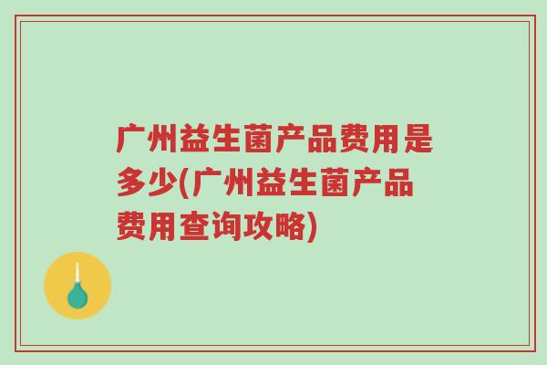 广州益生菌产品费用是多少(广州益生菌产品费用查询攻略)-第1张图片-超越 广州益生菌产品费用是多少(广州益生菌产品费用查询攻略)-第1张图片-超越