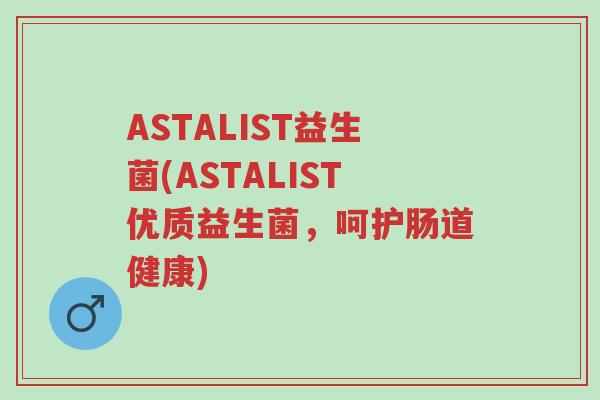 ASTALIST益生菌(ASTALIST优质益生菌,呵护肠道健康)-第1张图片-超越 ASTALIST益生菌(ASTALIST优质益生菌,呵护肠道健康)-第1张图片-超越