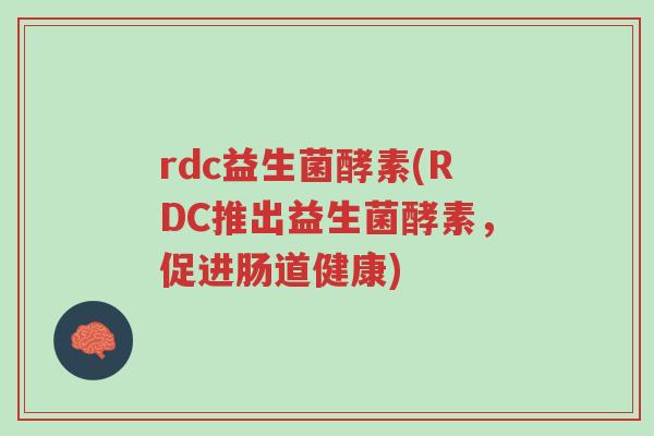 rdc益生菌酵素(RDC推出益生菌酵素,促进肠道健康)-第1张图片-超越 rdc益生菌酵素(RDC推出益生菌酵素,促进肠道健康)-第1张图片-超越