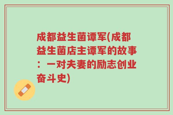 成都益生菌谭军(成都益生菌店主谭军的故事:一对夫妻的励志创业奋斗史)-第1张图片-超越 成都益生菌谭军(成都益生菌店主谭军的故事:一对夫妻的励志创业奋斗史)-第1张图片-超越