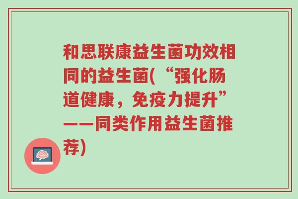 和思联康益生菌功效相同的益生菌(“强化肠道健康,免疫力提升”——同类作用益生菌推荐)-第1张图片-超越 和思联康益生菌功效相同的益生菌(“强化肠道健康,免疫力提升”——同类作用益生菌推荐)-第1张图片-超越