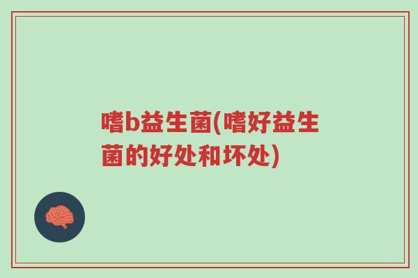 嗜b益生菌(嗜好益生菌的好处和坏处)-第1张图片-超越 嗜b益生菌(嗜好益生菌的好处和坏处)-第1张图片-超越