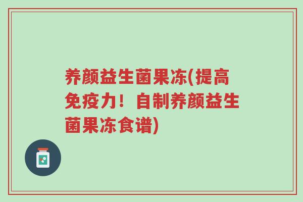 养颜益生菌果冻(提高免疫力!自制养颜益生菌果冻食谱)-第1张图片-超越 养颜益生菌果冻(提高免疫力!自制养颜益生菌果冻食谱)-第1张图片-超越