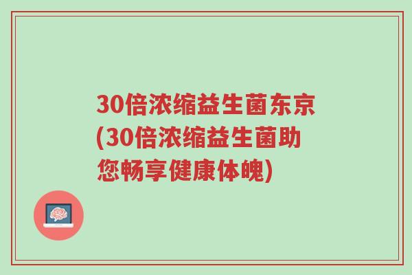 30倍浓缩益生菌东京(30倍浓缩益生菌助您畅享健康体魄)-第1张图片-超越 30倍浓缩益生菌东京(30倍浓缩益生菌助您畅享健康体魄)-第1张图片-超越