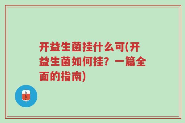 开益生菌挂什么可(开益生菌如何挂?一篇全面的指南)-第1张图片-超越 开益生菌挂什么可(开益生菌如何挂?一篇全面的指南)-第1张图片-超越