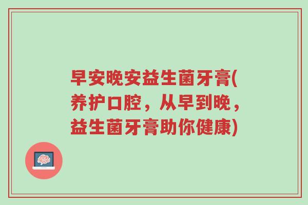 早安晚安益生菌牙膏(养护口腔,从早到晚,益生菌牙膏助你健康)-第1张图片-超越 早安晚安益生菌牙膏(养护口腔,从早到晚,益生菌牙膏助你健康)-第1张图片-超越