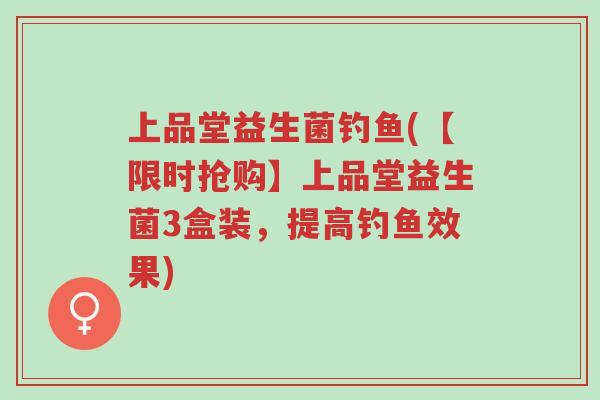 上品堂益生菌钓鱼(【限时抢购】上品堂益生菌3盒装,提高钓鱼效果)-第1张图片-超越 上品堂益生菌钓鱼(【限时抢购】上品堂益生菌3盒装,提高钓鱼效果)-第1张图片-超越