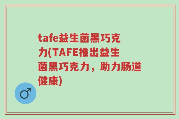 tafe益生菌黑巧克力(TAFE推出益生菌黑巧克力,助力肠道健康)-第1张图片-超越 tafe益生菌黑巧克力(TAFE推出益生菌黑巧克力,助力肠道健康)-第1张图片-超越
