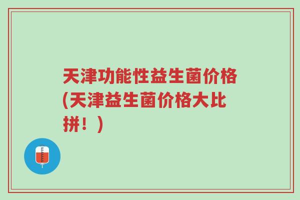天津功能性益生菌价格(天津益生菌价格大比拼！)-第1张图片-超越