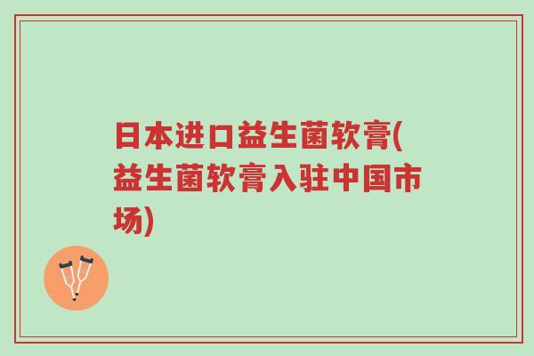 日本进口益生菌软膏(益生菌软膏入驻中国市场)-第1张图片-超越 日本进口益生菌软膏(益生菌软膏入驻中国市场)-第1张图片-超越