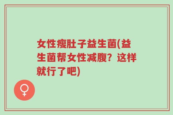 女性瘦肚子益生菌(益生菌帮女性减腹?这样就行了吧)-第1张图片-超越 女性瘦肚子益生菌(益生菌帮女性减腹?这样就行了吧)-第1张图片-超越