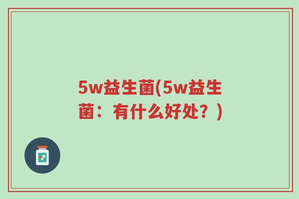 5w益生菌(5w益生菌:有什么好处?)-第1张图片-超越 5w益生菌(5w益生菌:有什么好处?)-第1张图片-超越