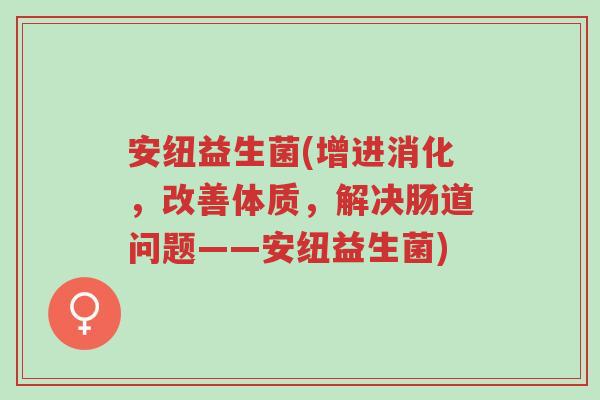安纽益生菌(增进消化,改善体质,解决肠道问题——安纽益生菌)-第1张图片-超越 安纽益生菌(增进消化,改善体质,解决肠道问题——安纽益生菌)-第1张图片-超越
