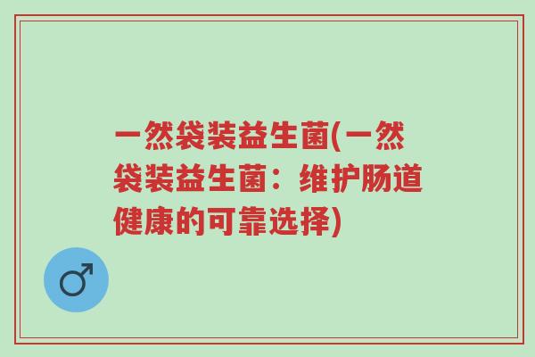 一然袋装益生菌(一然袋装益生菌:维护肠道健康的可靠选择)-第1张图片-超越 一然袋装益生菌(一然袋装益生菌:维护肠道健康的可靠选择)-第1张图片-超越
