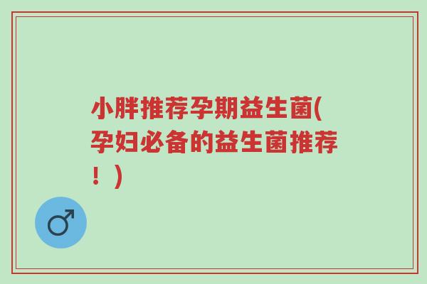 小胖推荐孕期益生菌(孕妇必备的益生菌推荐!)-第1张图片-超越 小胖推荐孕期益生菌(孕妇必备的益生菌推荐!)-第1张图片-超越