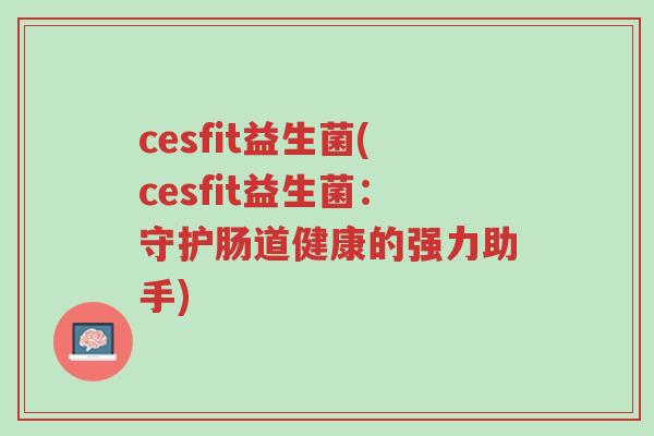 cesfit益生菌(cesfit益生菌:守护肠道健康的强力助手)-第1张图片-超越 cesfit益生菌(cesfit益生菌:守护肠道健康的强力助手)-第1张图片-超越